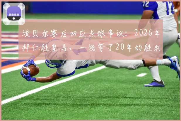 埃贝尔赛后回应点球争议：2026年拜仁胜皇马，一场等了20年的胜利，判罚无需纠结