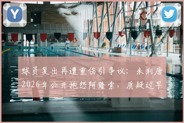 球员复出再遭重伤引争议：米利唐2026年公开抱怨阿隆索，质疑过早高强度参赛安排