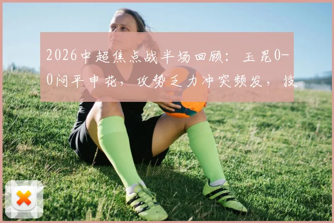 2026中超焦点战半场回顾：玉昆0-0闷平申花，攻势乏力冲突频发，技术统计与低迷原因解读