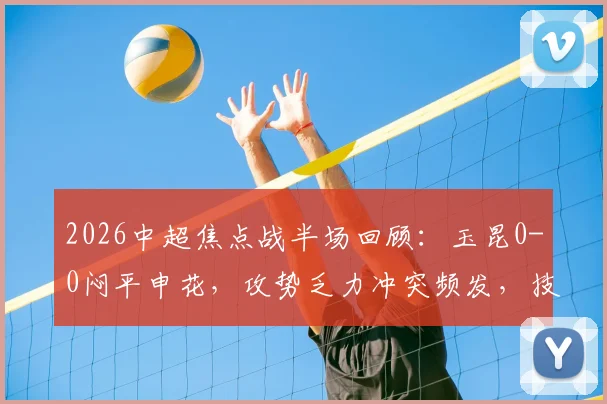 2026中超焦点战半场回顾：玉昆0-0闷平申花，攻势乏力冲突频发，技术统计与低迷原因解读