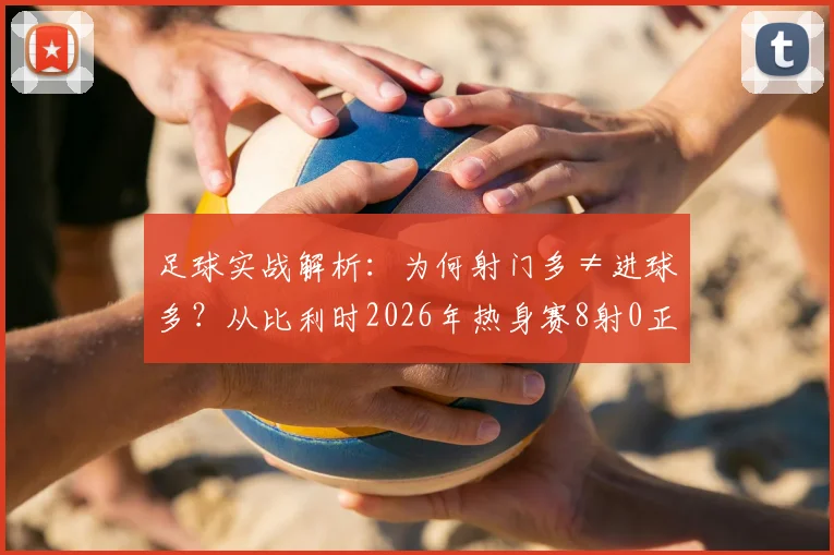 足球实战解析：为何射门多≠进球多？从比利时2026年热身赛8射0正看射门效率提升关键