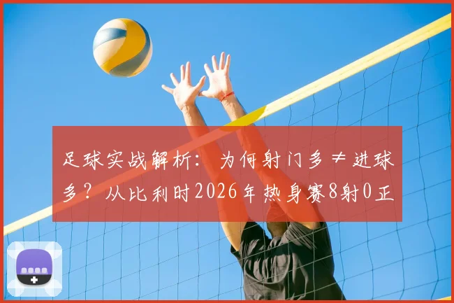 足球实战解析：为何射门多≠进球多？从比利时2026年热身赛8射0正看射门效率提升关键