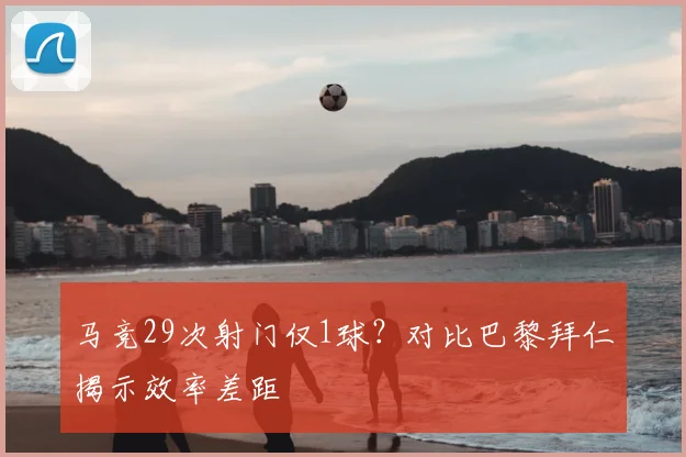 马竞29次射门仅1球？对比巴黎拜仁揭示效率差距