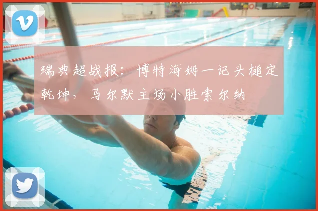 瑞典超战报:博特海姆一记头槌定乾坤,马尔默主场小胜索尔纳