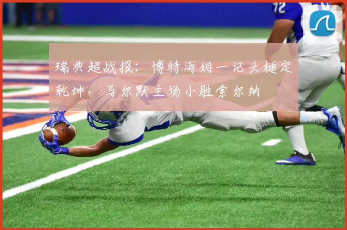 瑞典超战报：博特海姆一记头槌定乾坤，马尔默主场小胜索尔纳