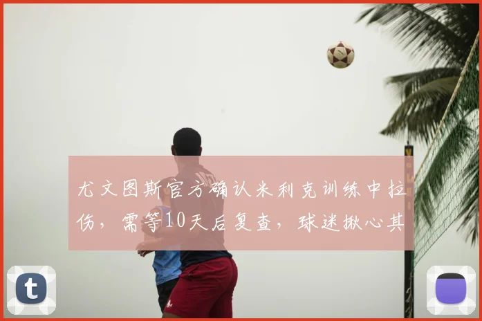 尤文图斯官方确认米利克训练中拉伤，需等10天后复查，球迷揪心其复出时间