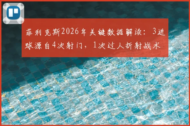 菲利克斯2026年关键数据解读：3进球源自4次射门，1次过人折射战术角色变迁