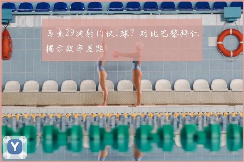 马竞29次射门仅1球？对比巴黎拜仁揭示效率差距