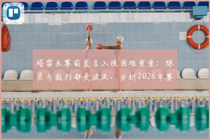 塔雷米赛前直言入境困难重重:球员与裁判都受波及,分析2026年赛事准备难点与应对