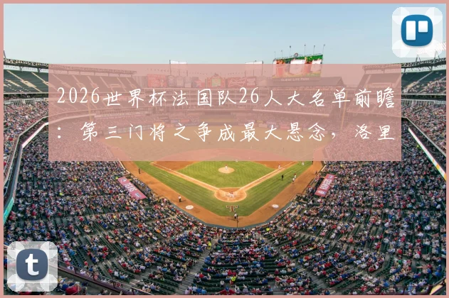 2026世界杯法国队26人大名单前瞻：第三门将之争成最大悬念，洛里接班人是谁？