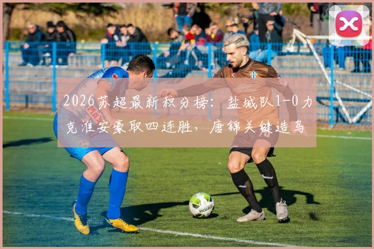 2026苏超最新积分榜：盐城队1-0力克淮安豪取四连胜，唐锦关键造乌龙锁定胜局