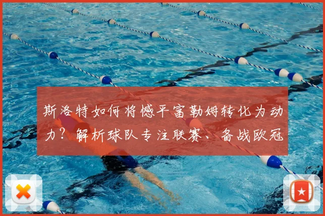 斯洛特如何将憾平富勒姆转化为动力？解析球队专注联赛、备战欧冠2026的双线策略