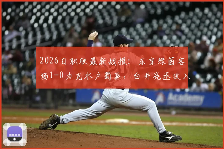 2026日职联最新战报：东京绿茵客场1-0力克水户蜀葵，白井亮丞攻入制胜球，视频集锦与战术复盘