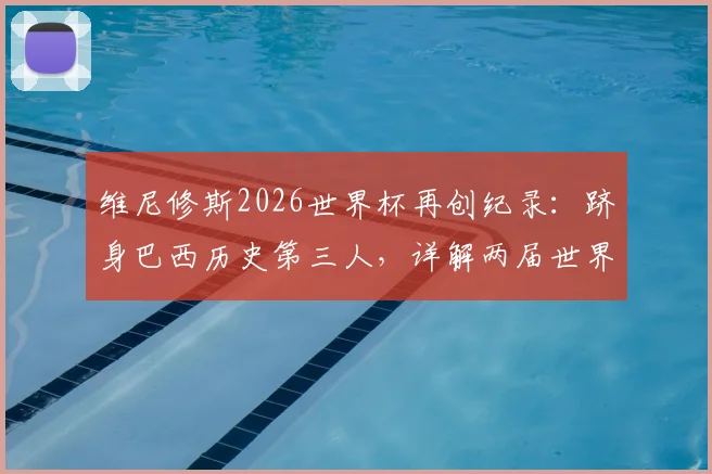 维尼修斯2026世界杯再创纪录：跻身巴西历史第三人，详解两届世界杯均有传射的传奇球员名单