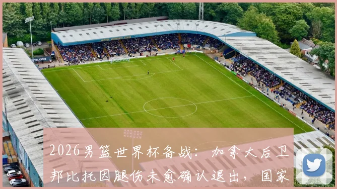 2026男篮世界杯备战：加拿大后卫邦比托因腿伤未愈确认退出，国家队阵容将如何调整？