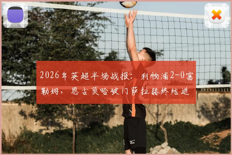 2026年英超半场战报：利物浦2-0富勒姆，恩古莫哈破门萨拉赫终结进球荒，红军战术解析与比赛复盘