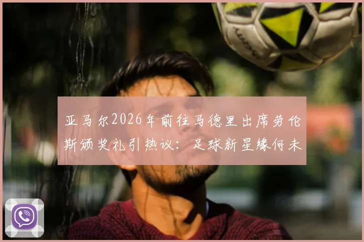 亚马尔2026年前往马德里出席劳伦斯颁奖礼引热议:足球新星缘何未获提名?背后规则解读
