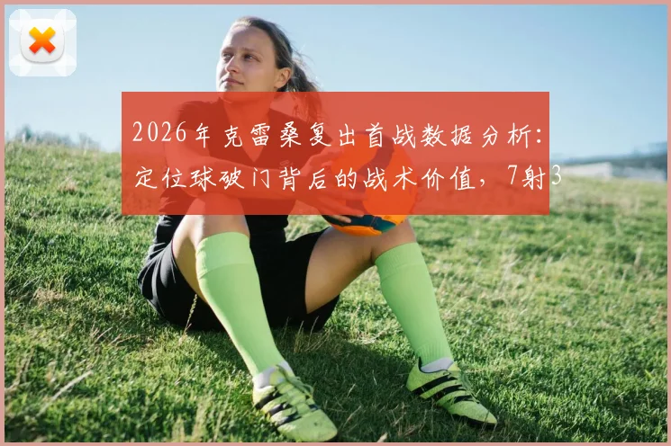 2026年克雷桑复出首战数据分析:定位球破门背后的战术价值,7射3正效率解读及后续表现预测