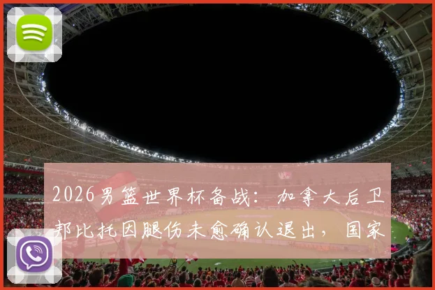 2026男篮世界杯备战:加拿大后卫邦比托因腿伤未愈确认退出,国家队阵容将如何调整?