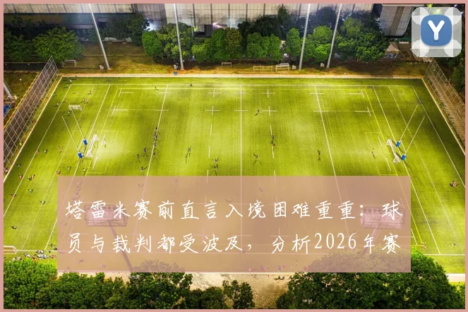 塔雷米赛前直言入境困难重重：球员与裁判都受波及，分析2026年赛事准备难点与应对