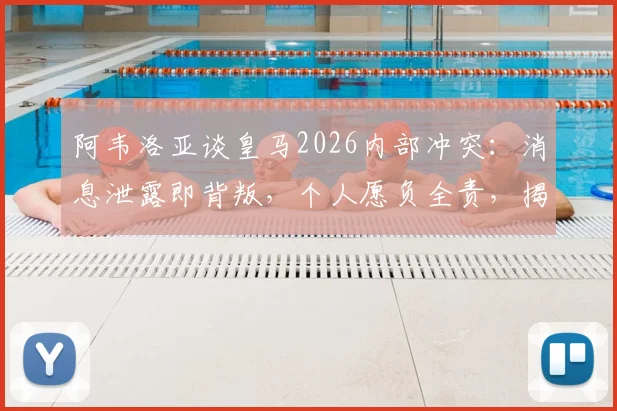 阿韦洛亚谈皇马2026内部冲突：消息泄露即背叛，个人愿负全责，揭露事件前后细节