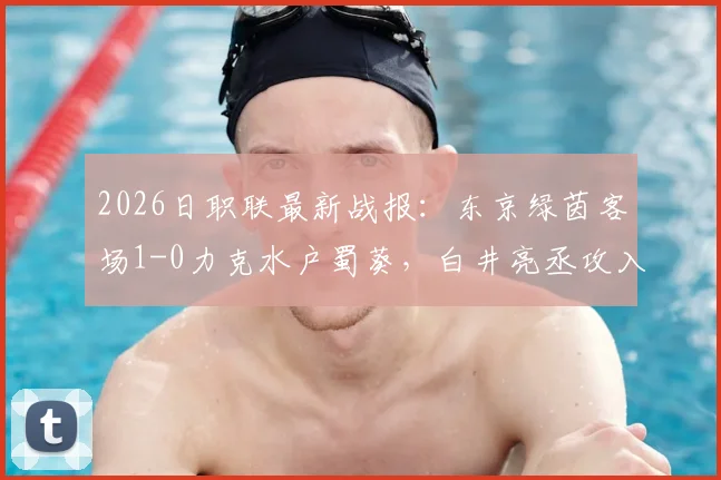 2026日职联最新战报:东京绿茵客场1-0力克水户蜀葵,白井亮丞攻入制胜球,视频集锦与战术复盘