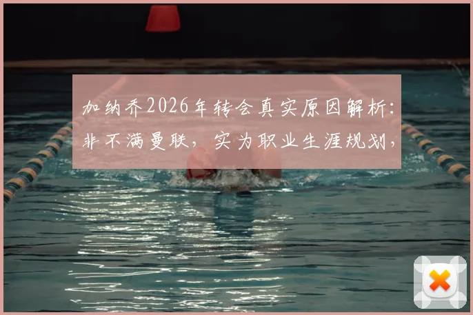加纳乔2026年转会真实原因解析：非不满曼联，实为职业生涯规划，生活要继续