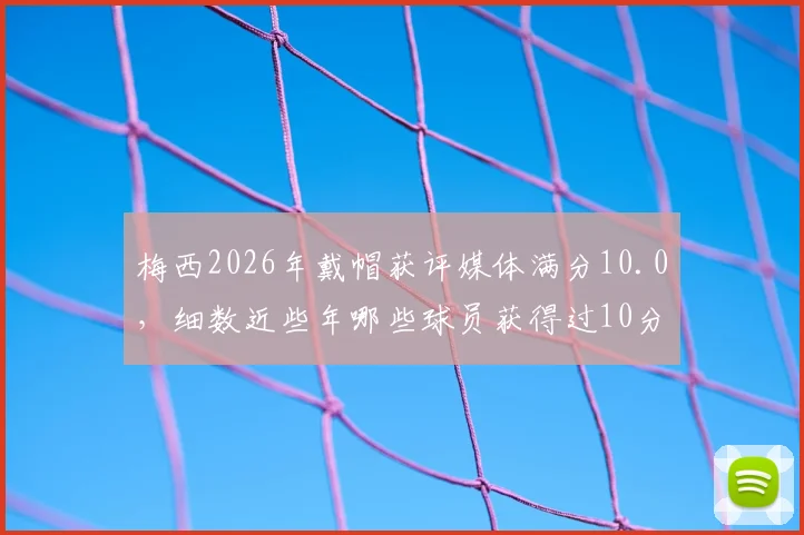 梅西2026年戴帽获评媒体满分10.0，细数近些年哪些球员获得过10分评分