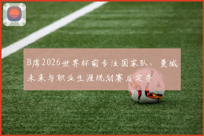 B席2026世界杯前专注国家队，曼城未来与职业生涯规划赛后定夺