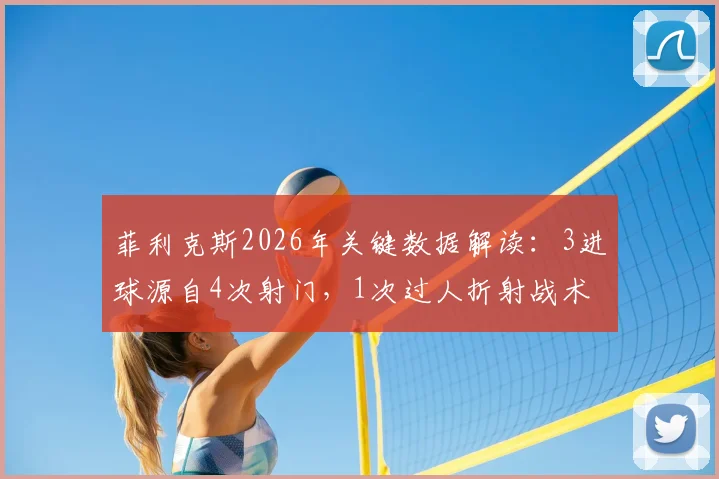 菲利克斯2026年关键数据解读:3进球源自4次射门,1次过人折射战术角色变迁