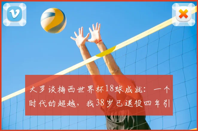 大罗谈梅西世界杯18球成就：一个时代的超越，我38岁已退役四年引深思，附足坛巨星退役年龄对比