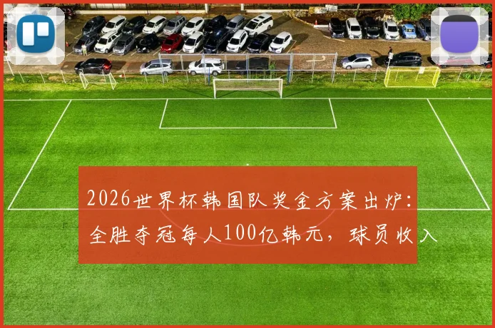2026世界杯韩国队奖金方案出炉：全胜夺冠每人100亿韩元，球员收入有多高？
