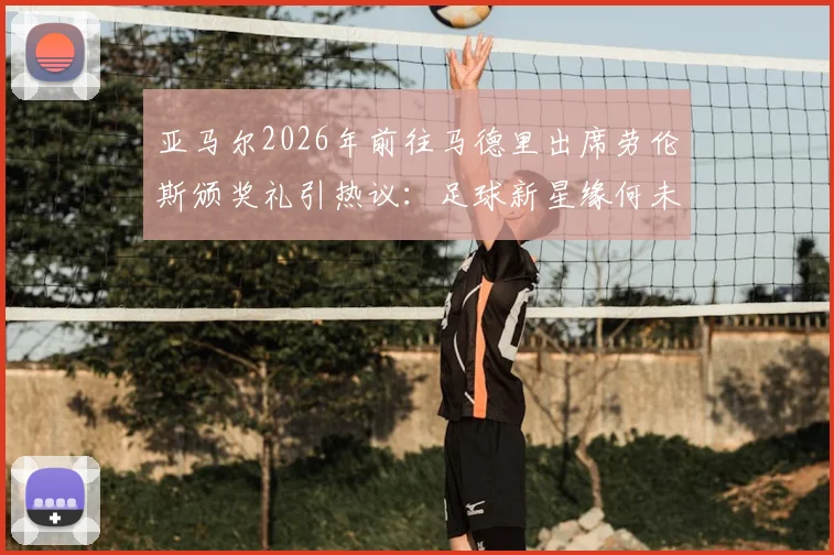 亚马尔2026年前往马德里出席劳伦斯颁奖礼引热议:足球新星缘何未获提名?背后规则解读