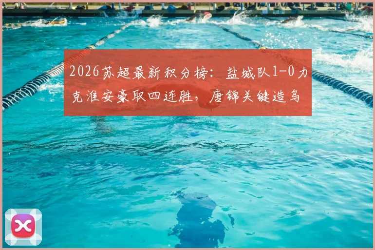 2026苏超最新积分榜：盐城队1-0力克淮安豪取四连胜，唐锦关键造乌龙锁定胜局